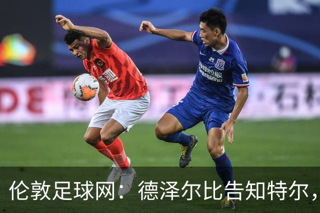 伦敦足球网：德泽尔比告知特尔，他下赛季将会得到重用