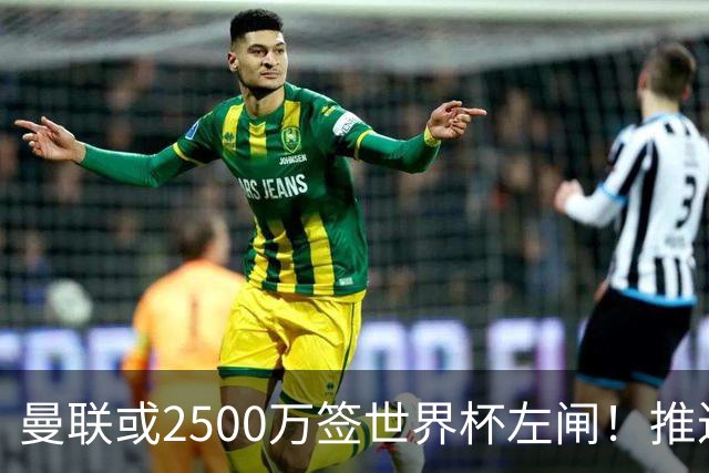 曼联或2500万签世界杯左闸！推迟引进时间，卡里克将先考察两小妖