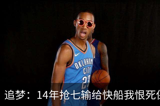 追梦：14年抢七输给快船我恨死保罗了 但赛后我还是跟他们说恭喜